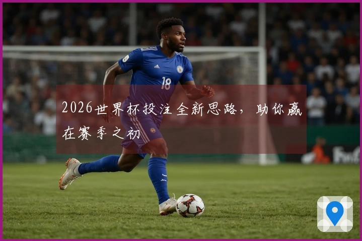 2026世界杯投注全新思路，助你赢在赛季之初