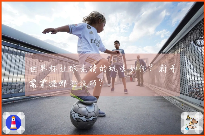 世界杯让球竞猜的玩法如何？新手需掌握哪些技巧？