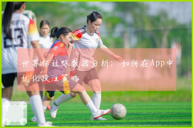 世界杯让球数据分析:如何在App中优化投注策略