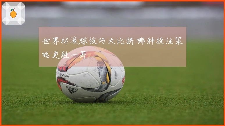 世界杯滚球技巧大比拼 哪种投注策略更胜一筹