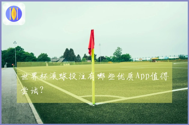 世界杯滚球投注有哪些优质App值得尝试？