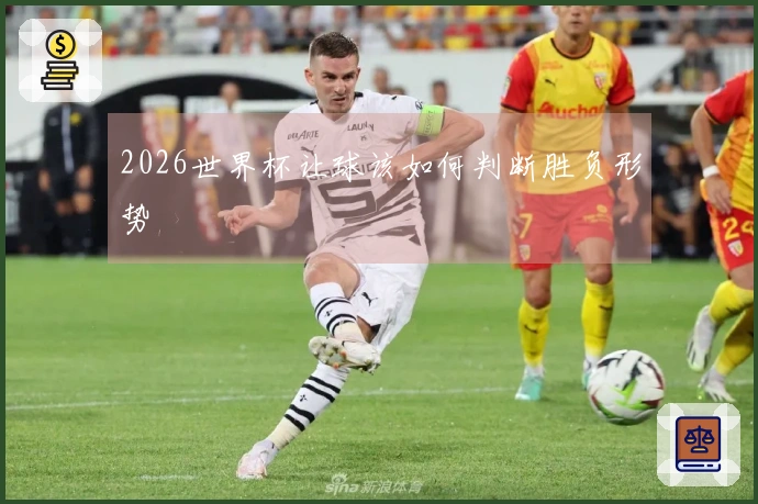 2026世界杯让球该如何判断胜负形势