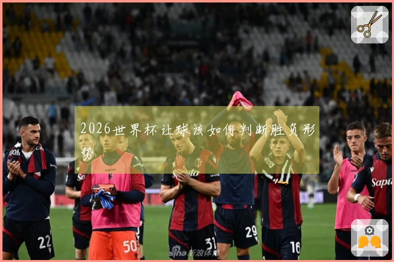 2026世界杯让球该如何判断胜负形势