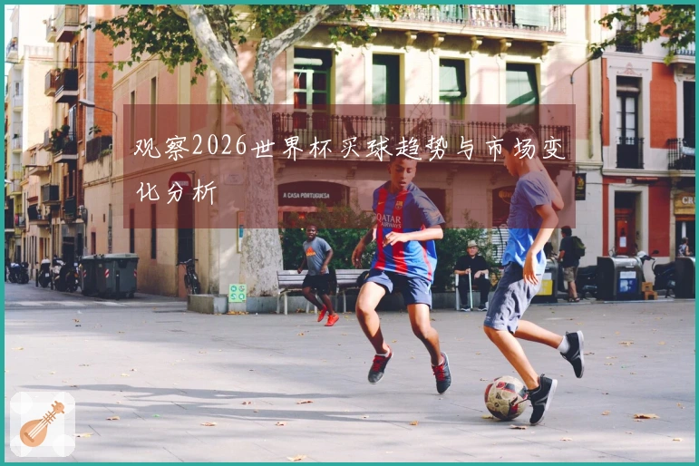 观察2026世界杯买球趋势与市场变化分析