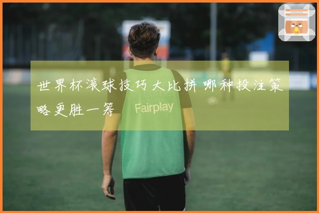 世界杯滚球技巧大比拼 哪种投注策略更胜一筹
